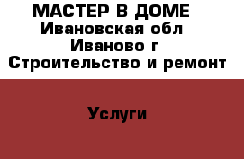 МАСТЕР В ДОМЕ - Ивановская обл., Иваново г. Строительство и ремонт » Услуги   . Ивановская обл.,Иваново г.